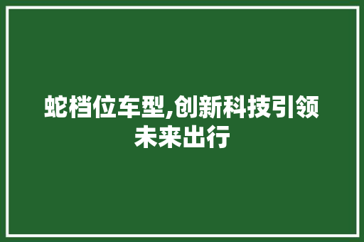 蛇档位车型,创新科技引领未来出行