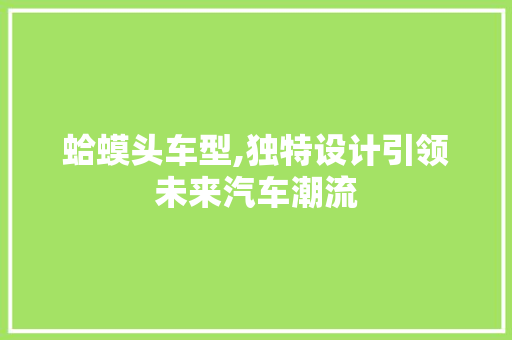 蛤蟆头车型,独特设计引领未来汽车潮流