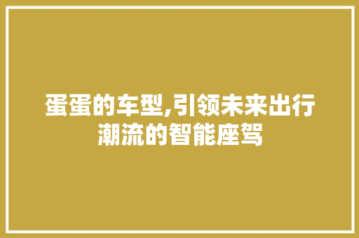 蛋蛋的车型,引领未来出行潮流的智能座驾