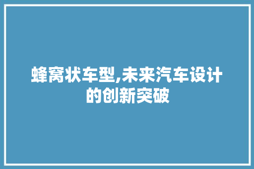 蜂窝状车型,未来汽车设计的创新突破
