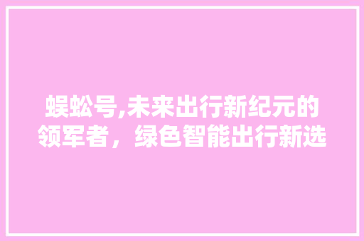 蜈蚣号,未来出行新纪元的领军者，绿色智能出行新选择