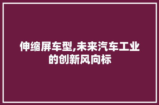 伸缩屏车型,未来汽车工业的创新风向标