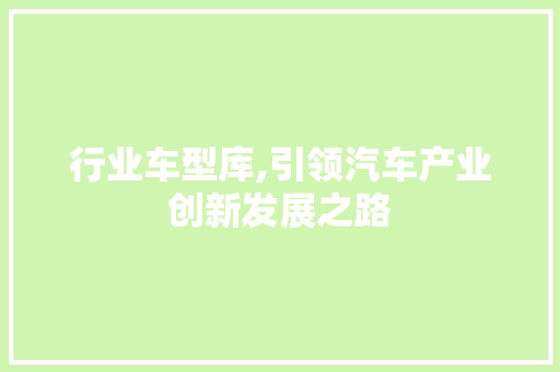 行业车型库,引领汽车产业创新发展之路