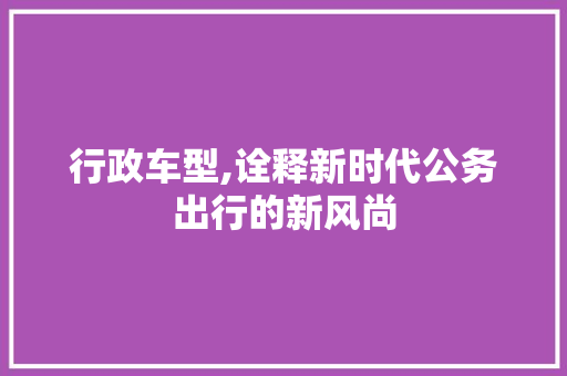 行政车型,诠释新时代公务出行的新风尚