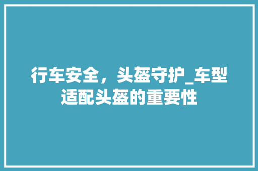 行车安全，头盔守护_车型适配头盔的重要性