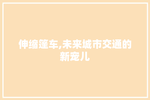伸缩篷车,未来城市交通的新宠儿