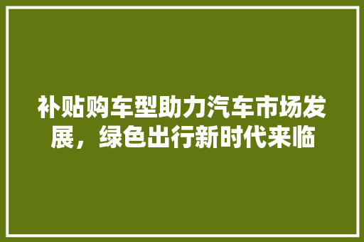 补贴购车型助力汽车市场发展，绿色出行新时代来临