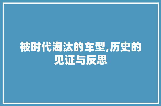 被时代淘汰的车型,历史的见证与反思