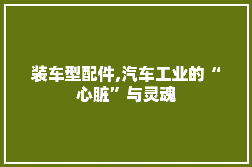 装车型配件,汽车工业的“心脏”与灵魂