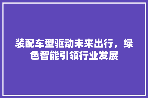 装配车型驱动未来出行，绿色智能引领行业发展