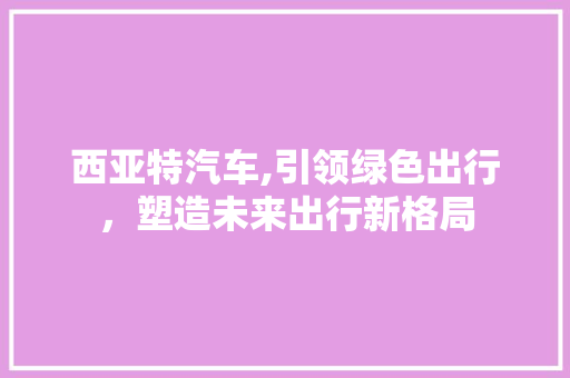 西亚特汽车,引领绿色出行，塑造未来出行新格局
