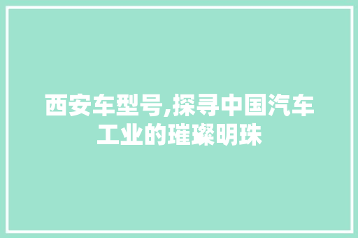西安车型号,探寻中国汽车工业的璀璨明珠