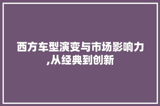 西方车型演变与市场影响力,从经典到创新