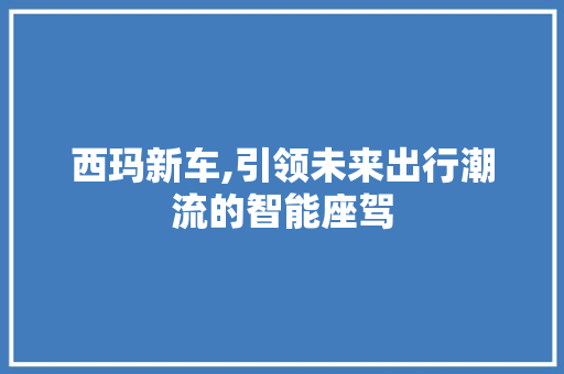 西玛新车,引领未来出行潮流的智能座驾