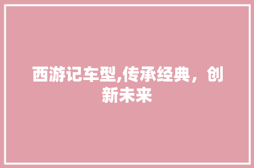 西游记车型,传承经典，创新未来