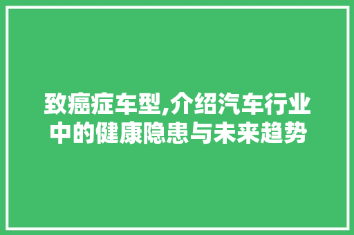 致癌症车型,介绍汽车行业中的健康隐患与未来趋势