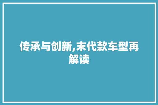 传承与创新,末代款车型再解读