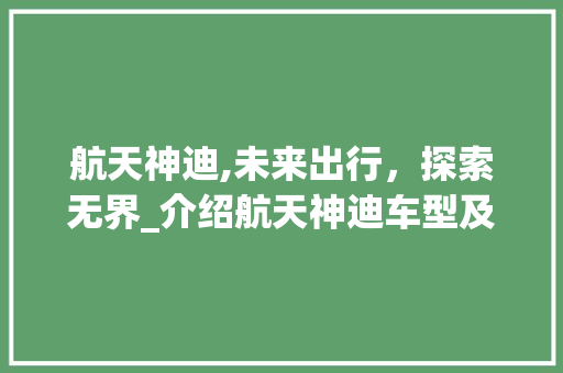 航天神迪,未来出行，探索无界_介绍航天神迪车型及其背后的科技力量