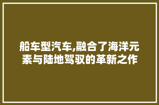 船车型汽车,融合了海洋元素与陆地驾驭的革新之作