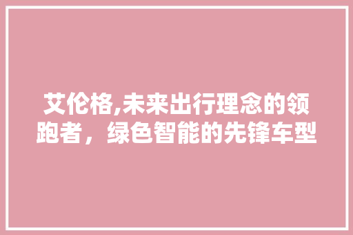 艾伦格,未来出行理念的领跑者，绿色智能的先锋车型