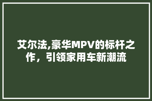 艾尔法,豪华MPV的标杆之作，引领家用车新潮流