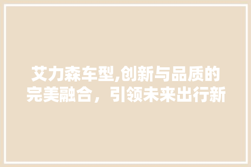 艾力森车型,创新与品质的完美融合，引领未来出行新风尚