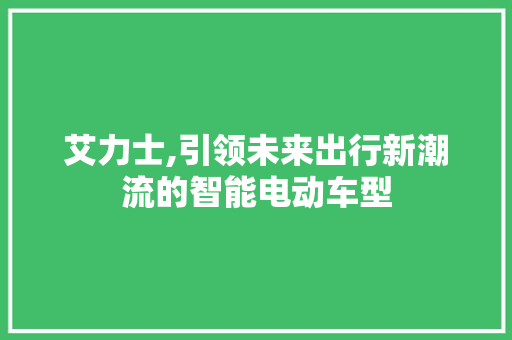 艾力士,引领未来出行新潮流的智能电动车型