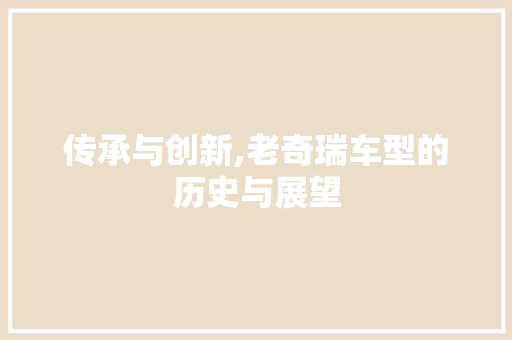 传承与创新,老奇瑞车型的历史与展望