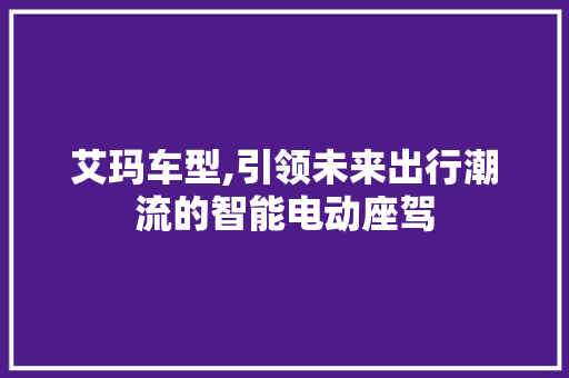 艾玛车型,引领未来出行潮流的智能电动座驾