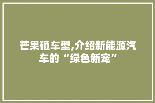 芒果砸车型,介绍新能源汽车的“绿色新宠”