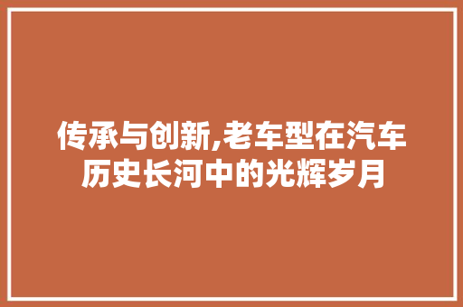传承与创新,老车型在汽车历史长河中的光辉岁月