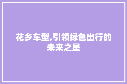 花乡车型,引领绿色出行的未来之星