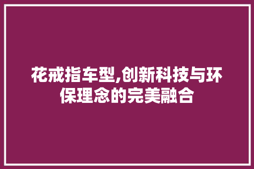 花戒指车型,创新科技与环保理念的完美融合