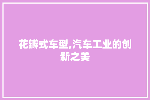 花瓣式车型,汽车工业的创新之美