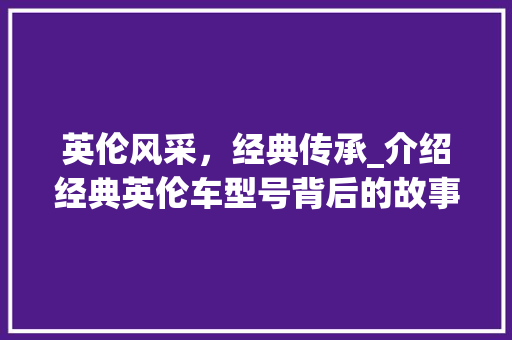 英伦风采，经典传承_介绍经典英伦车型号背后的故事