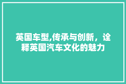 英国车型,传承与创新，诠释英国汽车文化的魅力