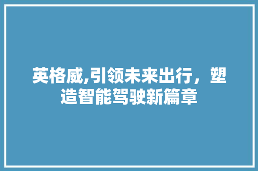 英格威,引领未来出行，塑造智能驾驶新篇章
