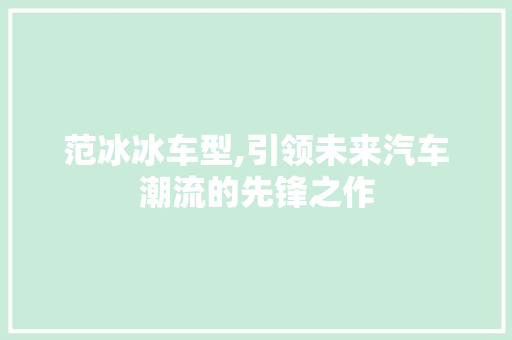 范冰冰车型,引领未来汽车潮流的先锋之作
