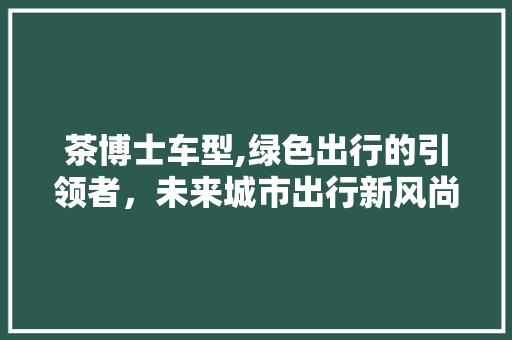 茶博士车型,绿色出行的引领者，未来城市出行新风尚