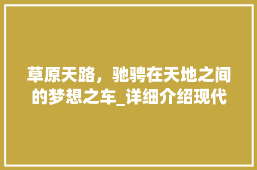 草原天路，驰骋在天地之间的梦想之车_详细介绍现代SUV的代表之作