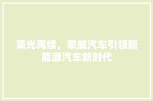 荣光再续，荣威汽车引领新能源汽车新时代