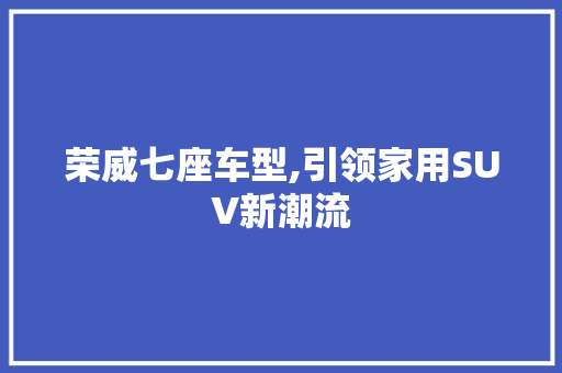 荣威七座车型,引领家用SUV新潮流