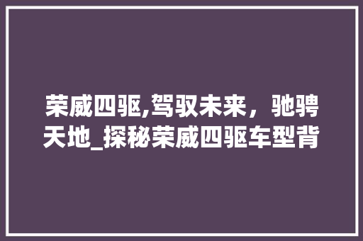 荣威四驱,驾驭未来，驰骋天地_探秘荣威四驱车型背后的科技与魅力
