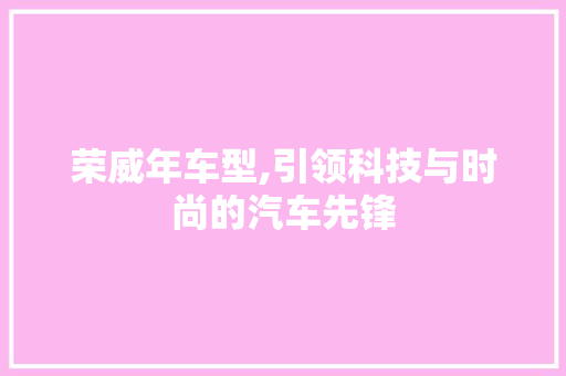 荣威年车型,引领科技与时尚的汽车先锋