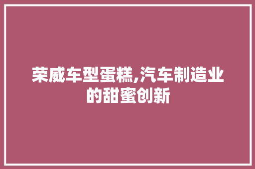 荣威车型蛋糕,汽车制造业的甜蜜创新