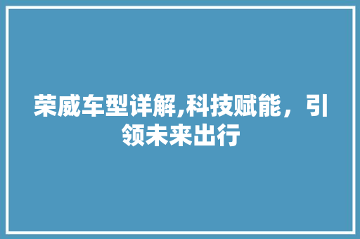 荣威车型详解,科技赋能，引领未来出行