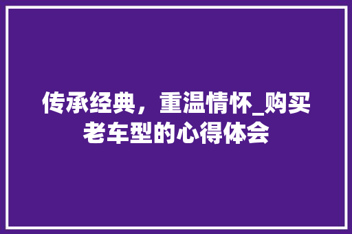 传承经典，重温情怀_购买老车型的心得体会