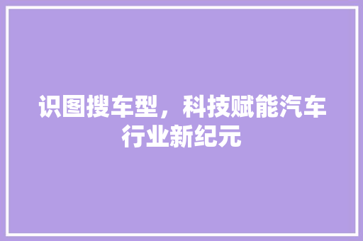 识图搜车型，科技赋能汽车行业新纪元