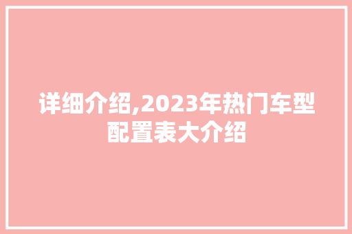 详细介绍,2023年热门车型配置表大介绍