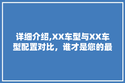 详细介绍,XX车型与XX车型配置对比，谁才是您的最佳选择